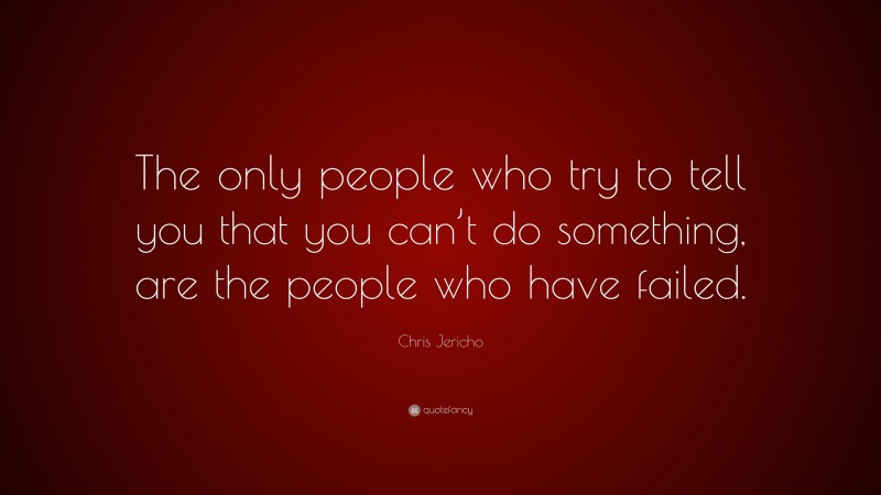 Chris Jericho Quote: “The only people who try to tell you that you can’t do something, are the people who have failed.”