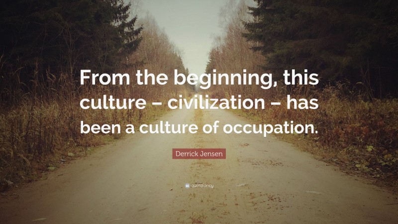 Derrick Jensen Quote: “From the beginning, this culture – civilization – has been a culture of occupation.”