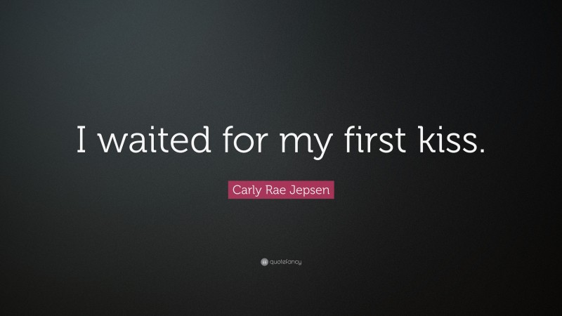 Carly Rae Jepsen Quote: “I waited for my first kiss.”