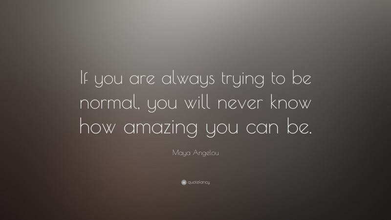 Maya Angelou Quote: “If you are always trying to be normal, you will never know how amazing you can be.”