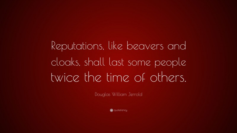 Douglas William Jerrold Quote: “Reputations, like beavers and cloaks, shall last some people twice the time of others.”