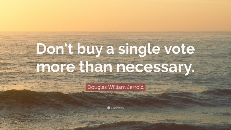 Douglas William Jerrold Quote: “Don’t buy a single vote more than necessary.”