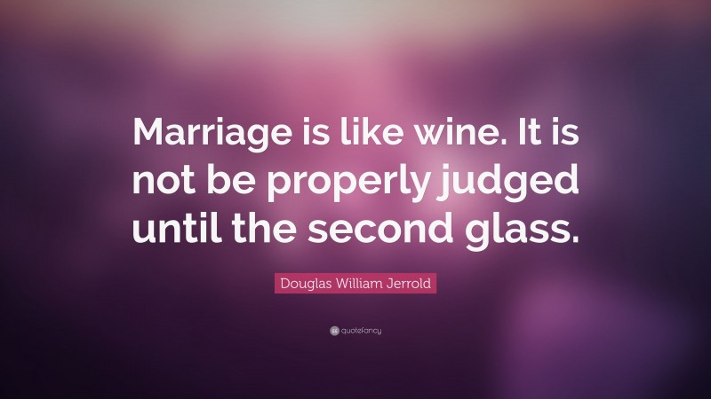 Douglas William Jerrold Quote: “Marriage is like wine. It is not be properly judged until the second glass.”
