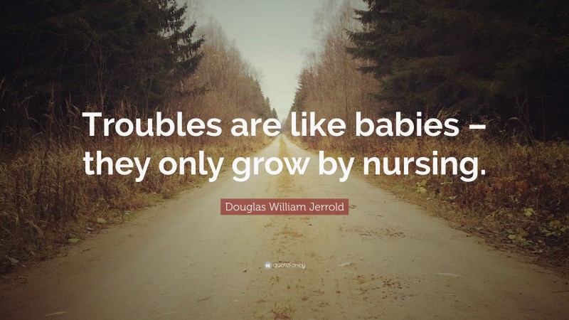 Douglas William Jerrold Quote: “Troubles are like babies – they only grow by nursing.”