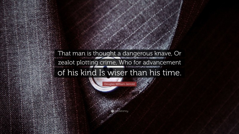 Douglas William Jerrold Quote: “That man is thought a dangerous knave, Or zealot plotting crime, Who for advancement of his kind Is wiser than his time.”