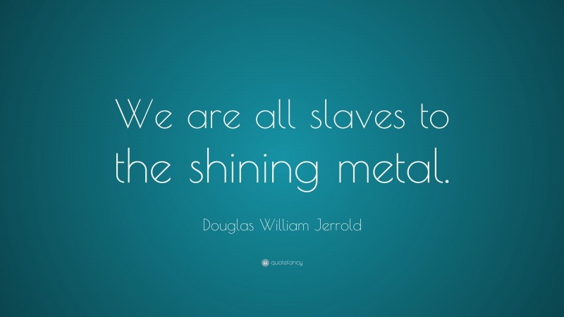 Douglas William Jerrold Quote: “We are all slaves to the shining metal.”