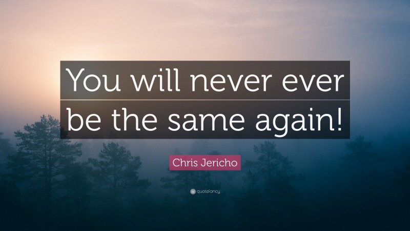 Chris Jericho Quote: “You will never ever be the same again!”
