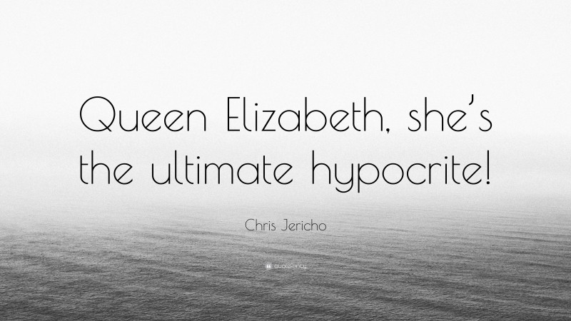 Chris Jericho Quote: “Queen Elizabeth, she’s the ultimate hypocrite!”