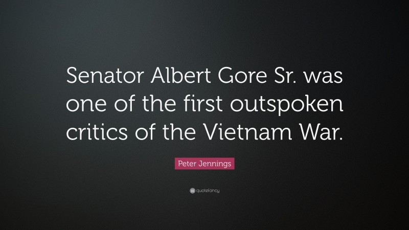 Peter Jennings Quote: “Senator Albert Gore Sr. was one of the first outspoken critics of the Vietnam War.”