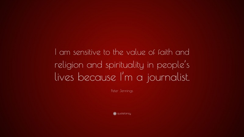 Peter Jennings Quote: “I am sensitive to the value of faith and religion and spirituality in people’s lives because I’m a journalist.”