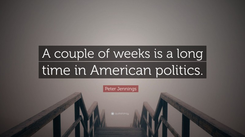 Peter Jennings Quote: “A couple of weeks is a long time in American politics.”