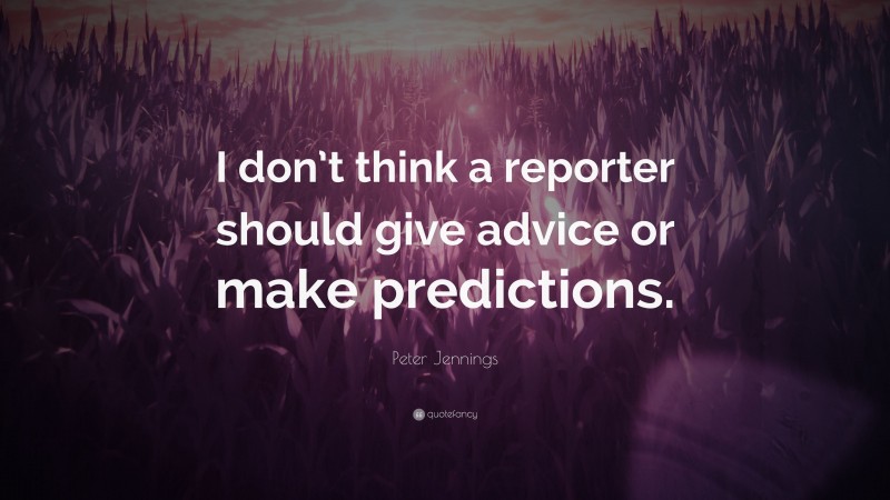 Peter Jennings Quote: “I don’t think a reporter should give advice or make predictions.”