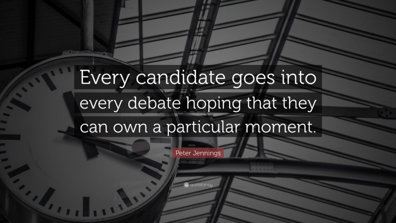 Peter Jennings Quote: “Every candidate goes into every debate hoping that they can own a particular moment.”