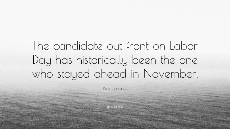Peter Jennings Quote: “The candidate out front on Labor Day has historically been the one who stayed ahead in November.”