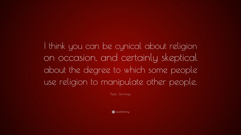 Peter Jennings Quote: “I think you can be cynical about religion on occasion, and certainly skeptical about the degree to which some people use religion to manipulate other people.”