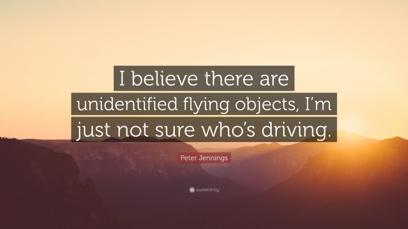 Peter Jennings Quote: “I believe there are unidentified flying objects, I’m just not sure who’s driving.”