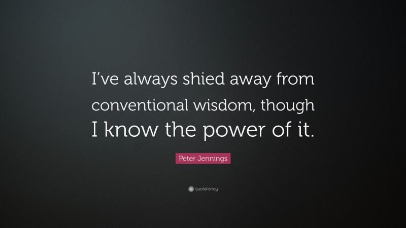 Peter Jennings Quote: “I’ve always shied away from conventional wisdom, though I know the power of it.”