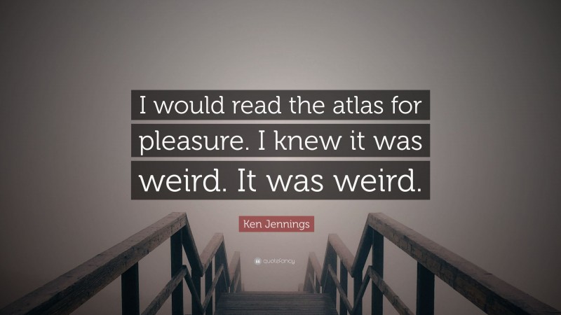 Ken Jennings Quote: “I would read the atlas for pleasure. I knew it was weird. It was weird.”