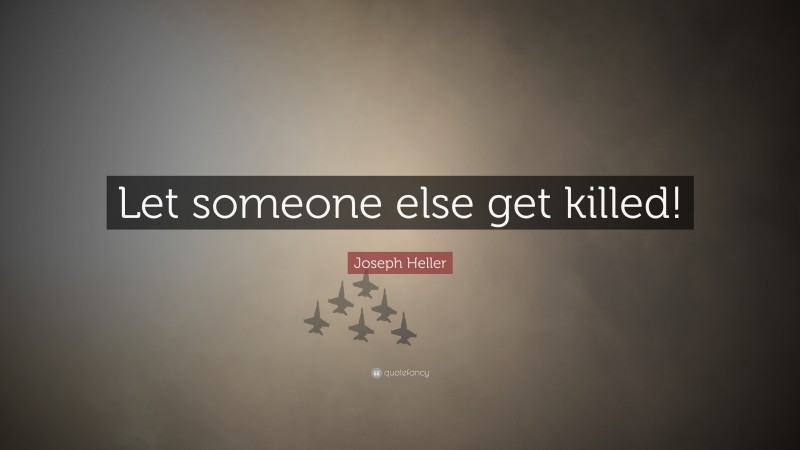 Joseph Heller Quote: “Let someone else get killed!”