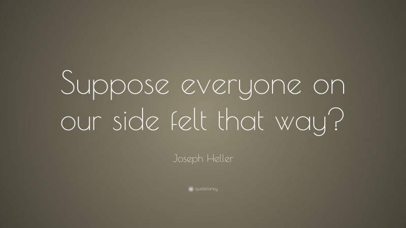 Joseph Heller Quote: “Suppose everyone on our side felt that way?”