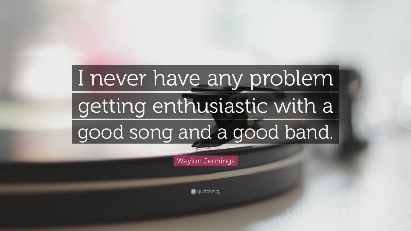 Waylon Jennings Quote: “I never have any problem getting enthusiastic with a good song and a good band.”