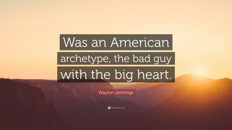 Waylon Jennings Quote: “Was an American archetype, the bad guy with the big heart.”