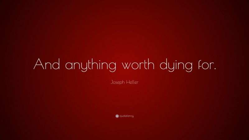 Joseph Heller Quote: “And anything worth dying for.”