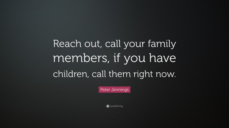 Peter Jennings Quote: “Reach out, call your family members, if you have children, call them right now.”