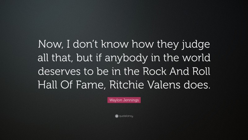 Waylon Jennings Quote: “Now, I don’t know how they judge all that, but if anybody in the world deserves to be in the Rock And Roll Hall Of Fame, Ritchie Valens does.”