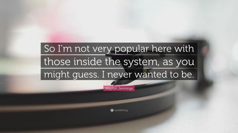 Waylon Jennings Quote: “So I’m not very popular here with those inside the system, as you might guess. I never wanted to be.”