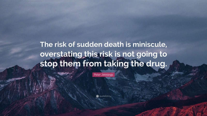 Peter Jennings Quote: “The risk of sudden death is miniscule, overstating this risk is not going to stop them from taking the drug.”