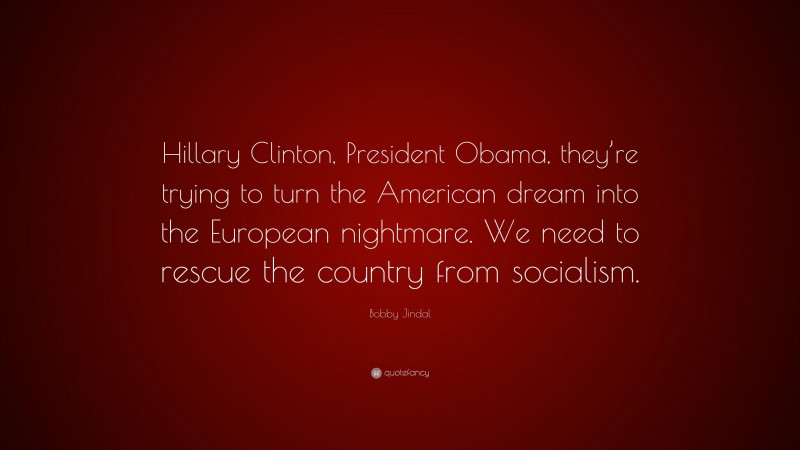 Bobby Jindal Quote: “Hillary Clinton, President Obama, they’re trying to turn the American dream into the European nightmare. We need to rescue the country from socialism.”