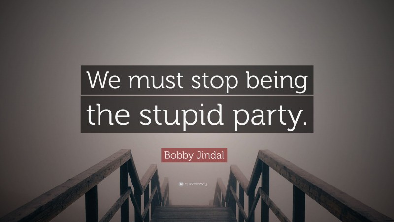 Bobby Jindal Quote: “We must stop being the stupid party.”