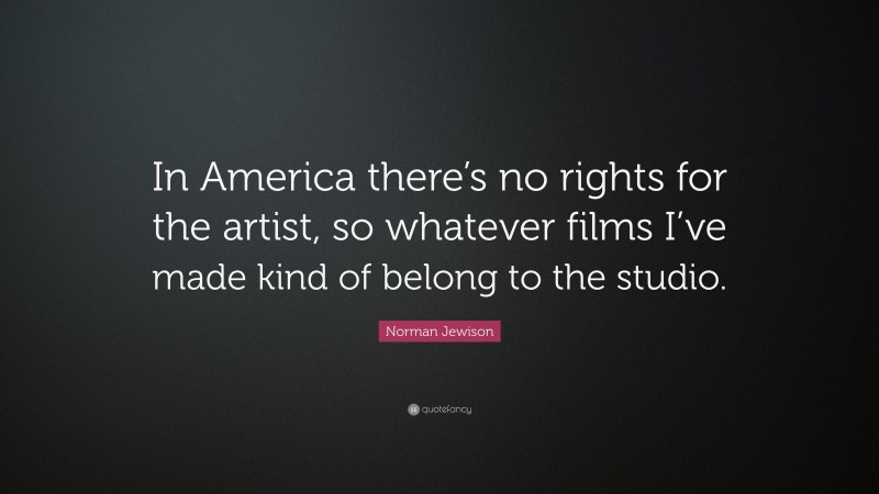 Norman Jewison Quote: “In America there’s no rights for the artist, so whatever films I’ve made kind of belong to the studio.”
