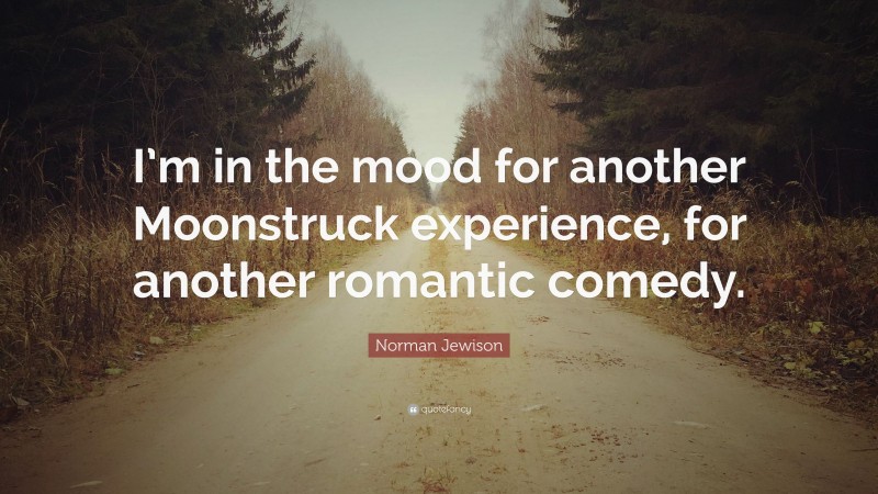 Norman Jewison Quote: “I’m in the mood for another Moonstruck experience, for another romantic comedy.”