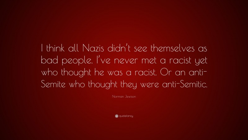 Norman Jewison Quote: “I think all Nazis didn’t see themselves as bad people. I’ve never met a racist yet who thought he was a racist. Or an anti-Semite who thought they were anti-Semitic.”