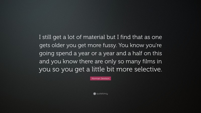Norman Jewison Quote: “I still get a lot of material but I find that as one gets older you get more fussy. You know you’re going spend a year or a year and a half on this and you know there are only so many films in you so you get a little bit more selective.”