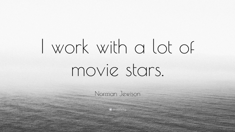 Norman Jewison Quote: “I work with a lot of movie stars.”