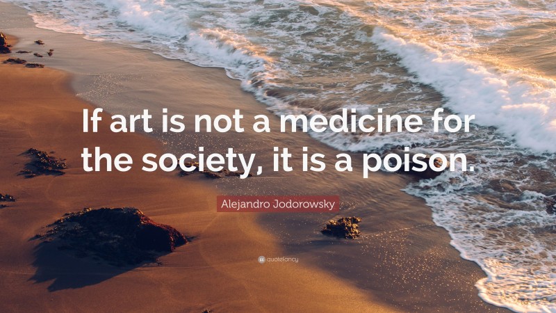 Alejandro Jodorowsky Quote: “If art is not a medicine for the society, it is a poison.”