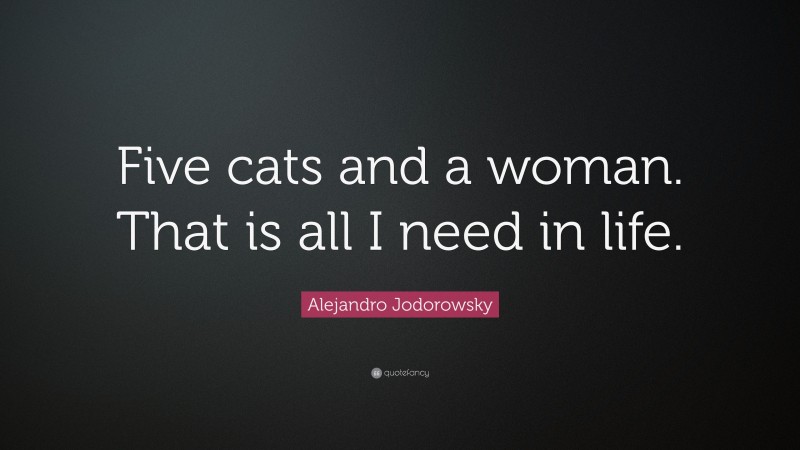 Alejandro Jodorowsky Quote: “Five cats and a woman. That is all I need in life.”