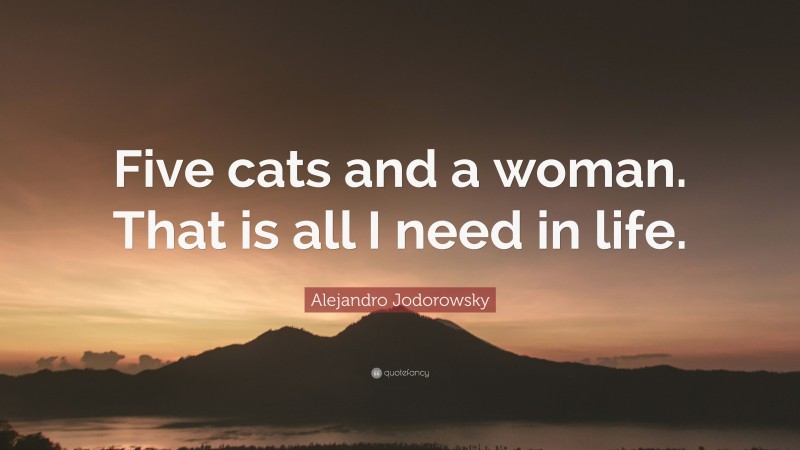 Alejandro Jodorowsky Quote: “Five cats and a woman. That is all I need in life.”