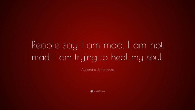 Alejandro Jodorowsky Quote: “People say I am mad. I am not mad. I am trying to heal my soul.”