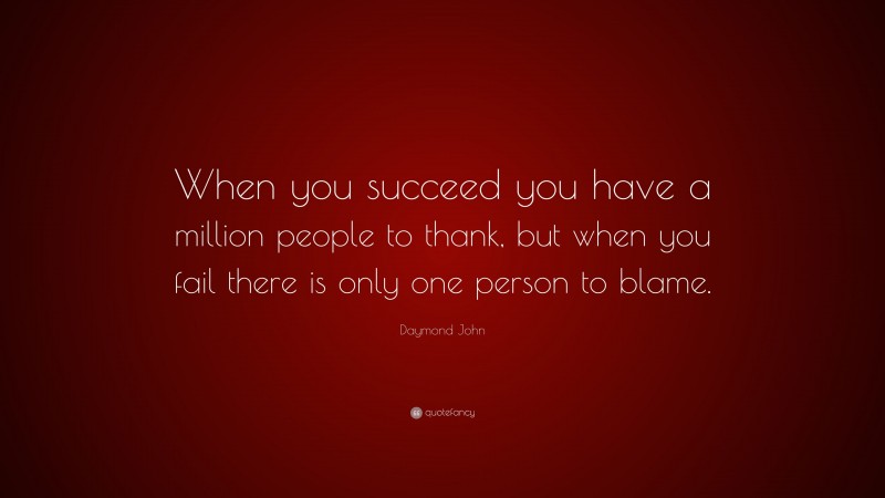Daymond John Quote: “When you succeed you have a million people to thank, but when you fail there is only one person to blame.”