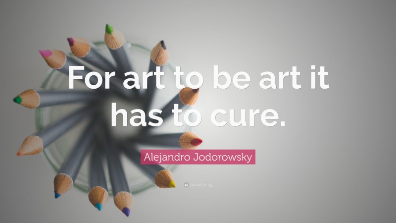 Alejandro Jodorowsky Quote: “For art to be art it has to cure.”