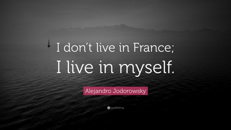 Alejandro Jodorowsky Quote: “I don’t live in France; I live in myself.”