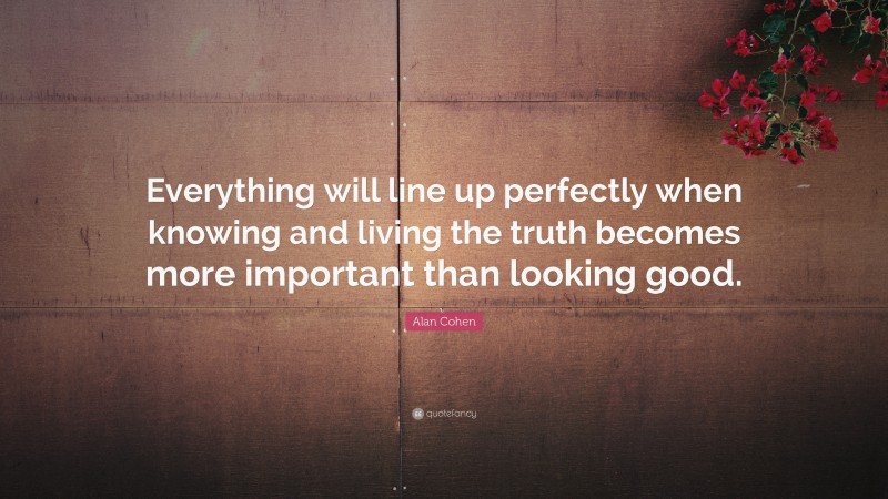 Alan Cohen Quote: “Everything will line up perfectly when knowing and living the truth becomes more important than looking good.”