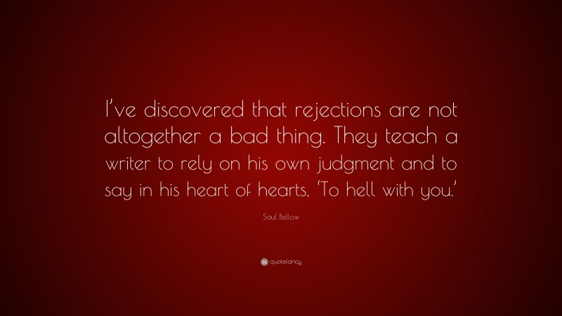 Saul Bellow Quote: “I’ve discovered that rejections are not altogether a bad thing. They teach a writer to rely on his own judgment and to say in his heart of hearts, ‘To hell with you.’”