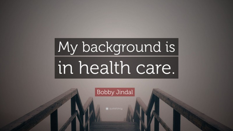 Bobby Jindal Quote: “My background is in health care.”