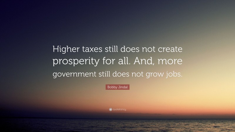 Bobby Jindal Quote: “Higher taxes still does not create prosperity for all. And, more government still does not grow jobs.”
