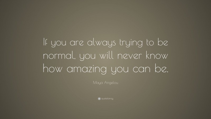 Maya Angelou Quote: “If you are always trying to be normal, you will never know how amazing you can be.”